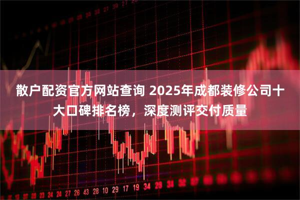 散户配资官方网站查询 2025年成都装修公司十大口碑排名榜，深度测评交付质量