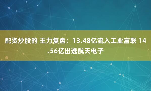 配资炒股的 主力复盘：13.48亿流入工业富联 14.56亿出逃航天电子