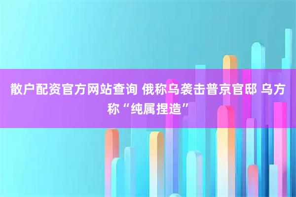 散户配资官方网站查询 俄称乌袭击普京官邸 乌方称“纯属捏造”