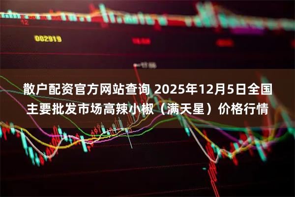 散户配资官方网站查询 2025年12月5日全国主要批发市场高辣小椒（满天星）价格行情