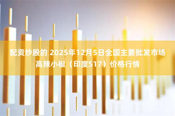 配资炒股的 2025年12月5日全国主要批发市场高辣小椒（印度S17）价格行情