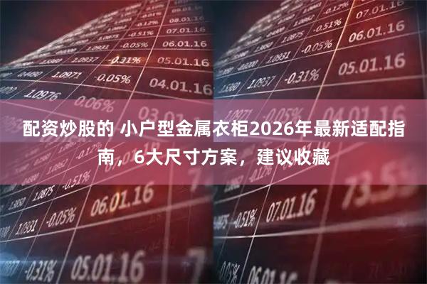 配资炒股的 小户型金属衣柜2026年最新适配指南，6大尺寸方案，建议收藏
