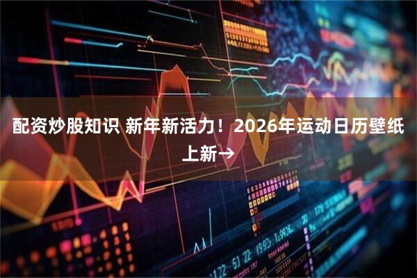 配资炒股知识 新年新活力！2026年运动日历壁纸上新→
