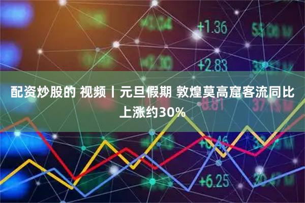 配资炒股的 视频丨元旦假期 敦煌莫高窟客流同比上涨约30%