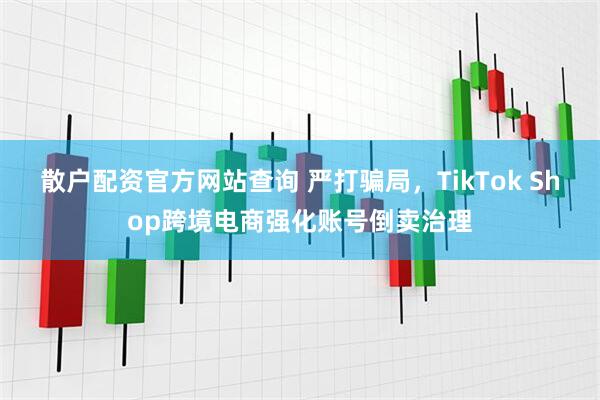 散户配资官方网站查询 严打骗局，TikTok Shop跨境电商强化账号倒卖治理