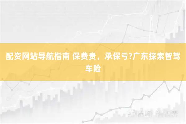 配资网站导航指南 保费贵，承保亏?广东探索智驾车险