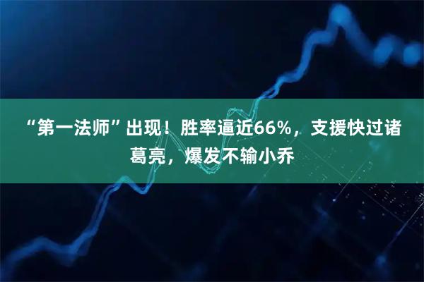 “第一法师”出现！胜率逼近66%，支援快过诸葛亮，爆发不输小乔