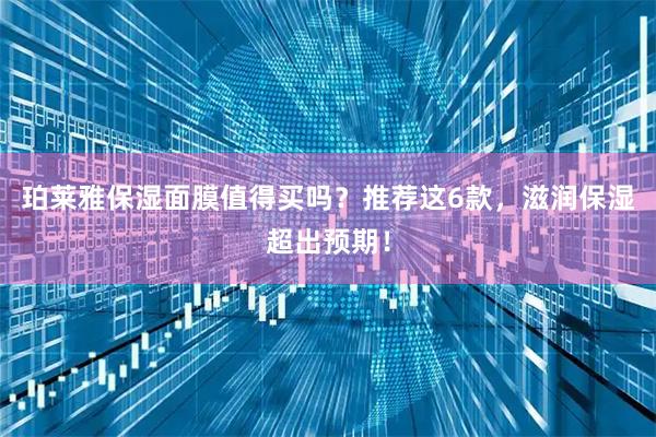 珀莱雅保湿面膜值得买吗？推荐这6款，滋润保湿超出预期！