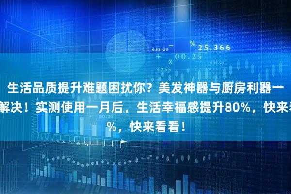 生活品质提升难题困扰你？美发神器与厨房利器一站式解决！实测使用一月后，生活幸福感提升80%，快来看看！