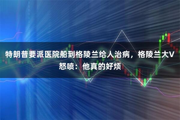 特朗普要派医院船到格陵兰给人治病，格陵兰大V怒喷：他真的好烦