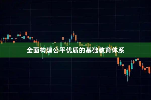 全面构建公平优质的基础教育体系