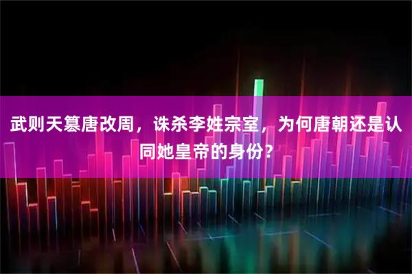 武则天篡唐改周，诛杀李姓宗室，为何唐朝还是认同她皇帝的身份？
