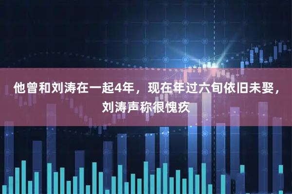 他曾和刘涛在一起4年，现在年过六旬依旧未娶，刘涛声称很愧疚