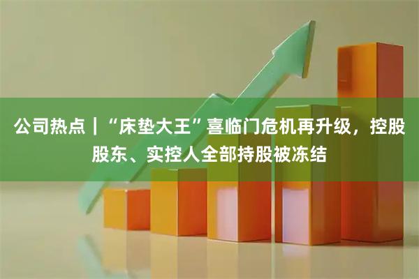 公司热点|“床垫大王”喜临门危机再升级,控股股东、实控人全部持股被冻结