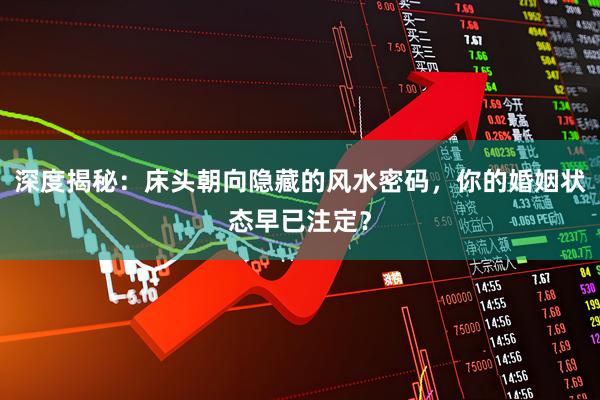 深度揭秘：床头朝向隐藏的风水密码，你的婚姻状态早已注定？