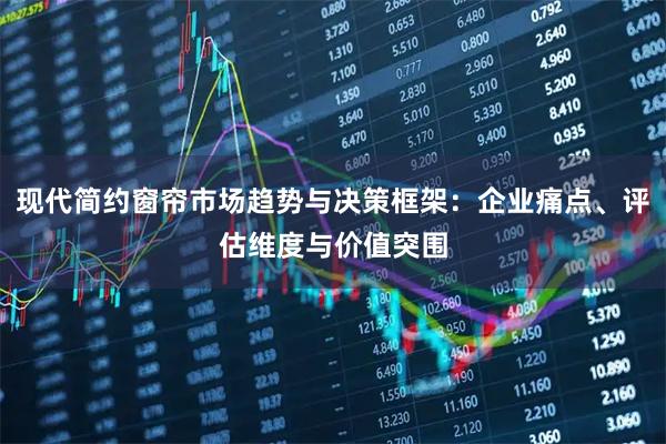 现代简约窗帘市场趋势与决策框架：企业痛点、评估维度与价值突围