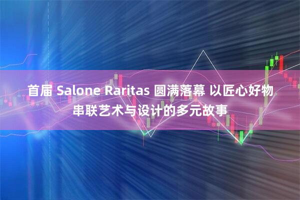 首届 Salone Raritas 圆满落幕 以匠心好物串联艺术与设计的多元故事