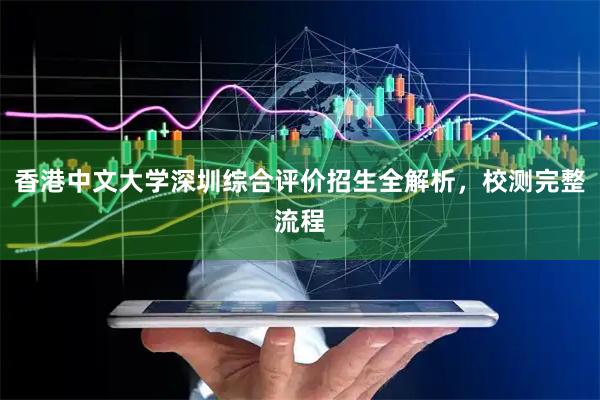 香港中文大学深圳综合评价招生全解析，校测完整流程