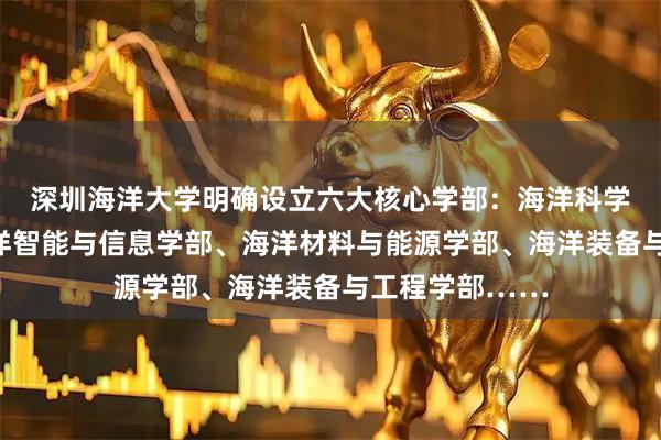 深圳海洋大学明确设立六大核心学部：海洋科学技术学部、海洋智能与信息学部、海洋材料与能源学部、海洋装备与工程学部……